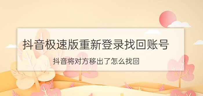 抖音极速版重新登录找回账号 抖音将对方移出了怎么找回？